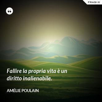 Fallire la propria vita è un diritto inalienabile. - Amélie Poulain