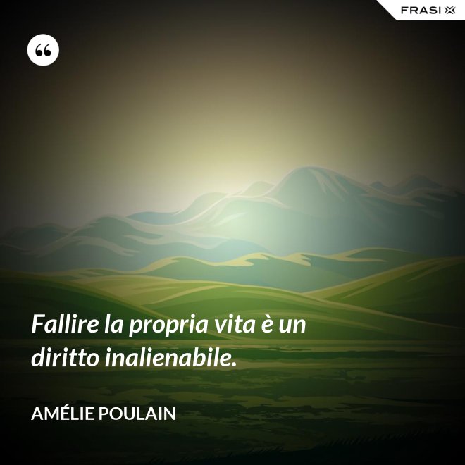 Fallire la propria vita è un diritto inalienabile. - Amélie Poulain