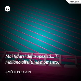 Mai fidarsi dei trapezisti... Ti mollano all'ultimo momento. - Amélie Poulain