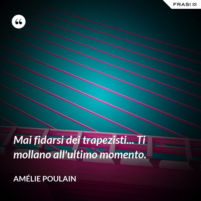 Mai fidarsi dei trapezisti... Ti mollano all'ultimo momento. - Amélie Poulain