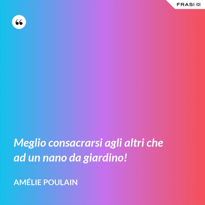Meglio consacrarsi agli altri che ad un nano da giardino! - Amélie Poulain