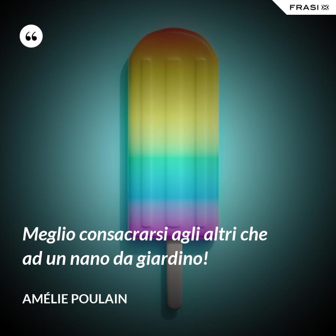 Meglio consacrarsi agli altri che ad un nano da giardino! - Amélie Poulain