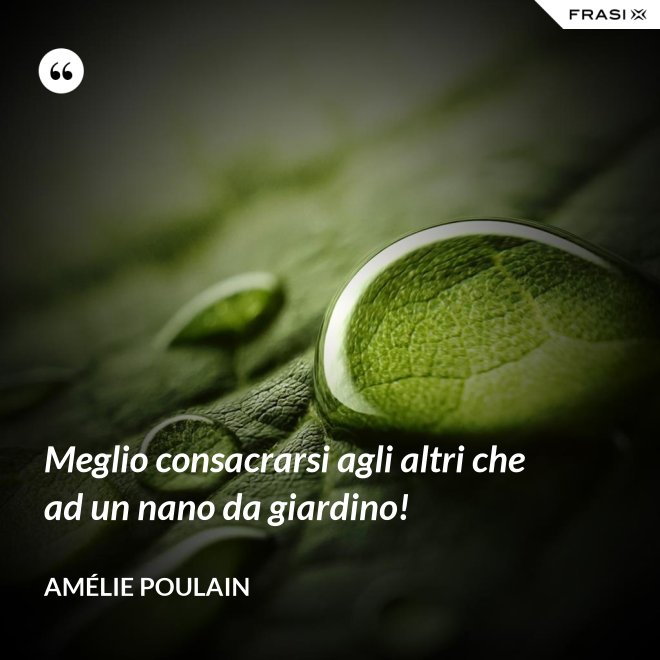 Meglio consacrarsi agli altri che ad un nano da giardino! - Amélie Poulain