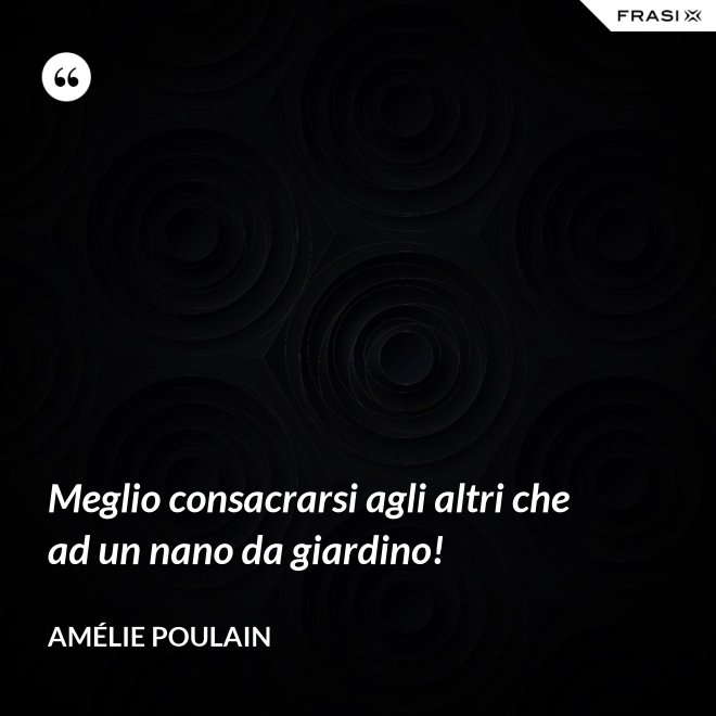 Meglio consacrarsi agli altri che ad un nano da giardino! - Amélie Poulain