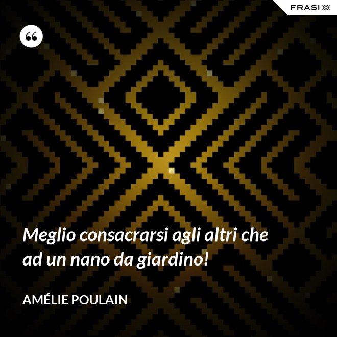 Meglio consacrarsi agli altri che ad un nano da giardino! - Amélie Poulain