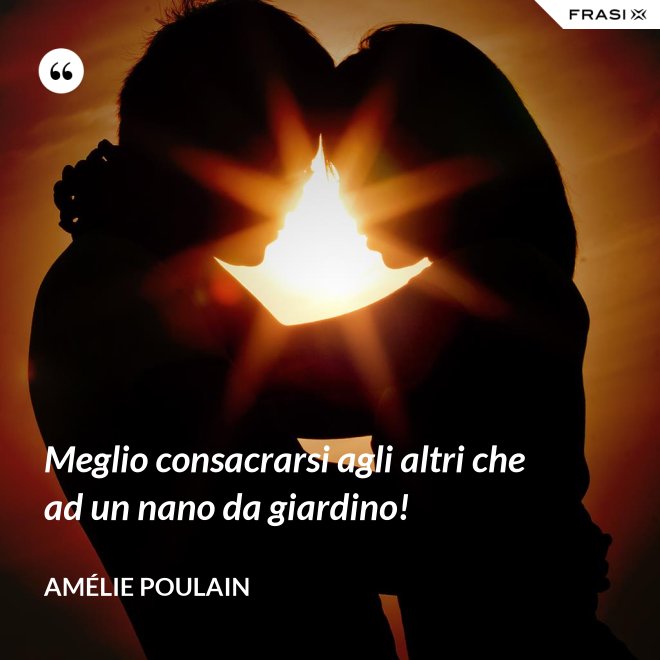 Meglio consacrarsi agli altri che ad un nano da giardino! - Amélie Poulain