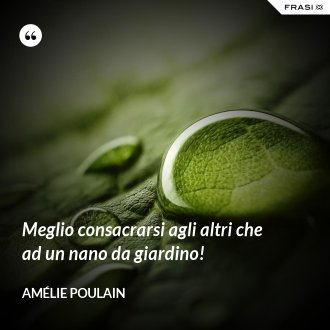 Meglio consacrarsi agli altri che ad un nano da giardino! - Amélie Poulain