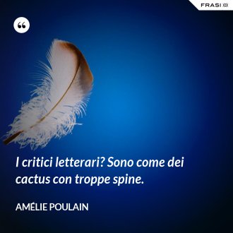 I critici letterari? Sono come dei cactus con troppe spine. - Amélie Poulain
