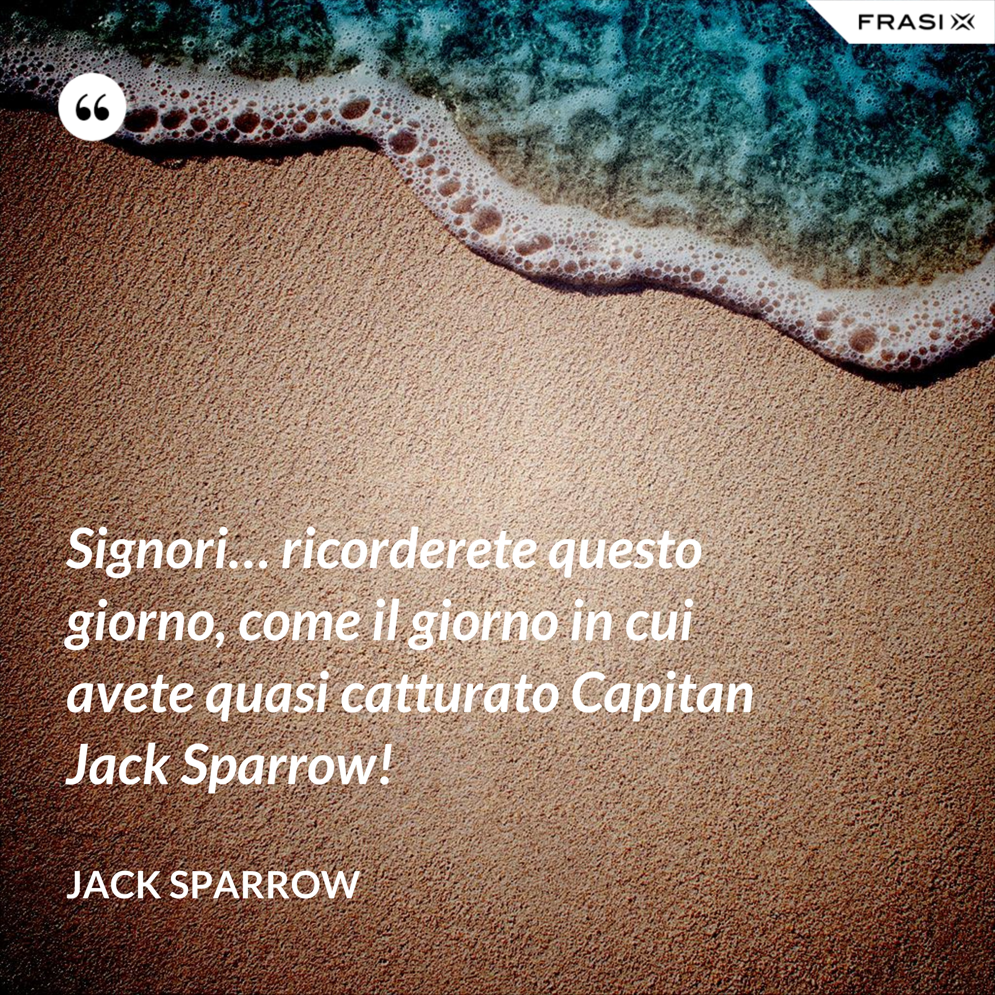 Signori… ricorderete questo giorno, come il giorno in cui avete quasi catturato Capitan Jack Sparrow! - Jack Sparrow