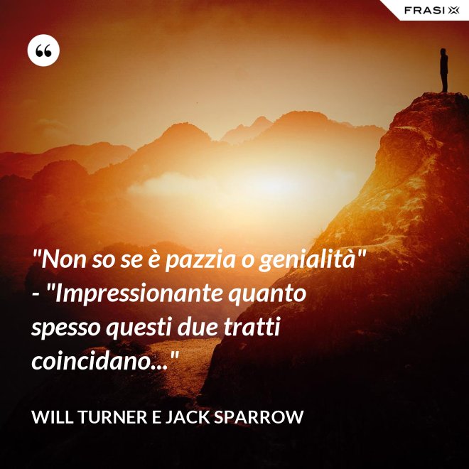 "Non so se è pazzia o genialità" - "Impressionante quanto spesso questi due tratti coincidano..." - Will Turner e Jack Sparrow