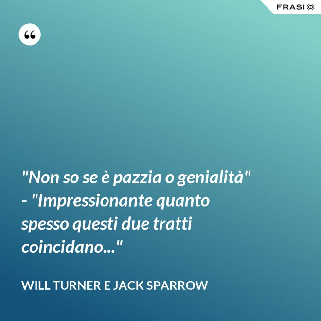 "Non so se è pazzia o genialità" - "Impressionante quanto spesso questi due tratti coincidano..." - Will Turner e Jack Sparrow