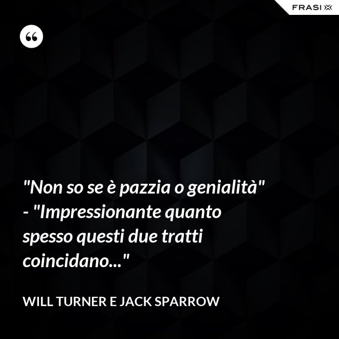 "Non so se è pazzia o genialità" - "Impressionante quanto spesso questi due tratti coincidano..." - Will Turner e Jack Sparrow