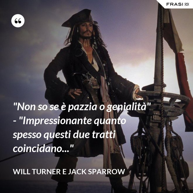 "Non so se è pazzia o genialità" - "Impressionante quanto spesso questi due tratti coincidano..." - Will Turner e Jack Sparrow