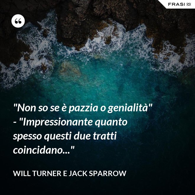 "Non so se è pazzia o genialità" - "Impressionante quanto spesso questi due tratti coincidano..." - Will Turner e Jack Sparrow