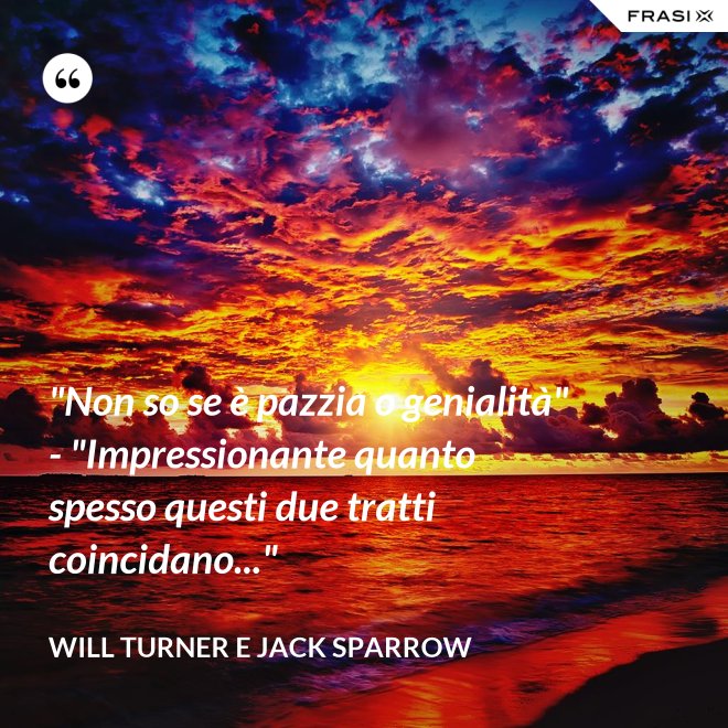 "Non so se è pazzia o genialità" - "Impressionante quanto spesso questi due tratti coincidano..." - Will Turner e Jack Sparrow