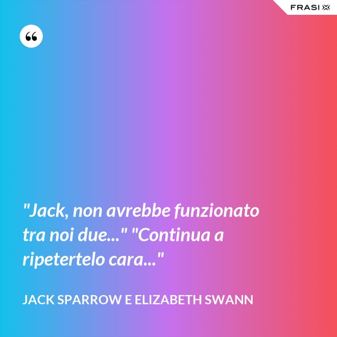 "Jack, non avrebbe funzionato tra noi due..." "Continua a ripetertelo cara..." - Jack Sparrow e Elizabeth Swann
