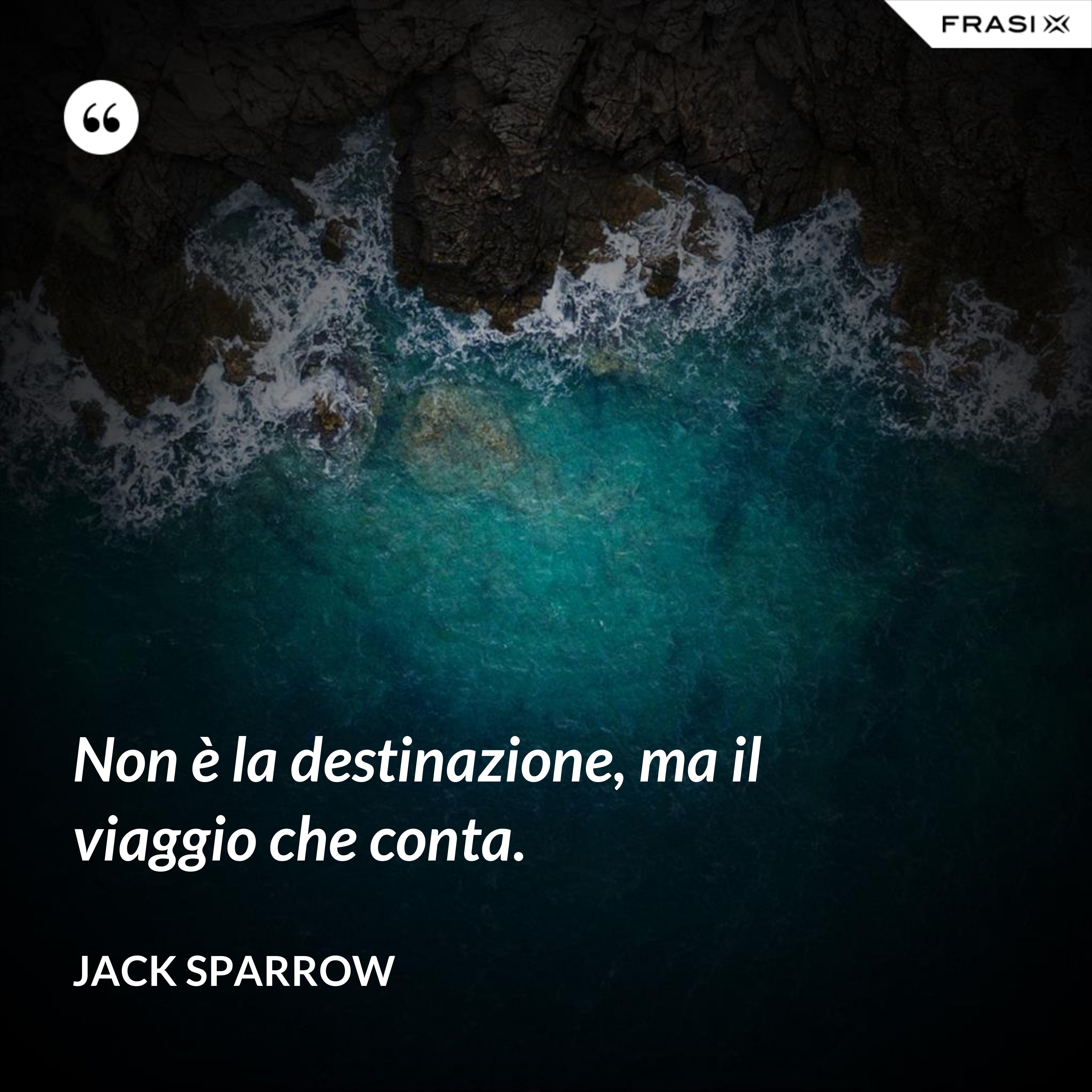 Non è la destinazione, ma il viaggio che conta. - Jack Sparrow
