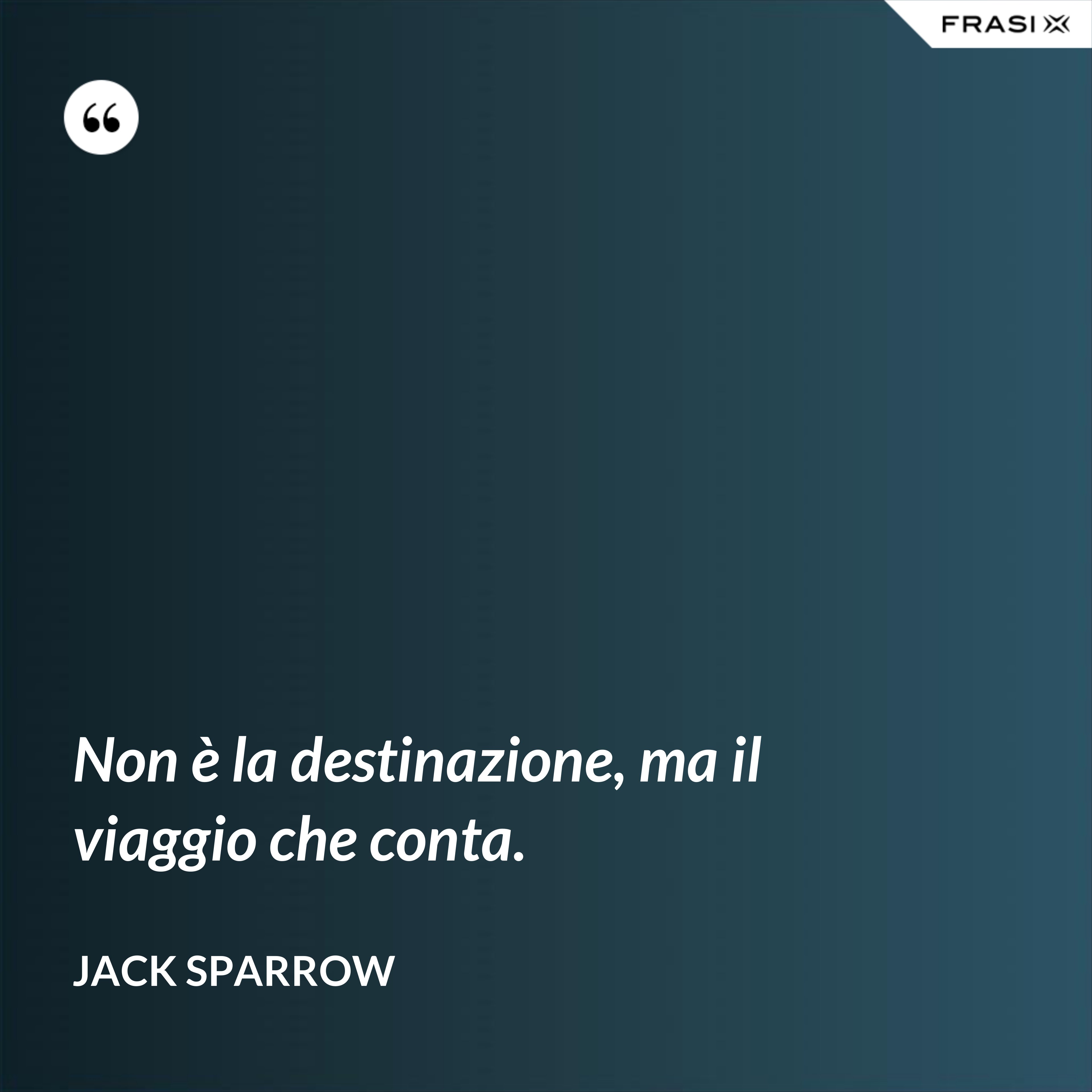 Non è la destinazione, ma il viaggio che conta. - Jack Sparrow