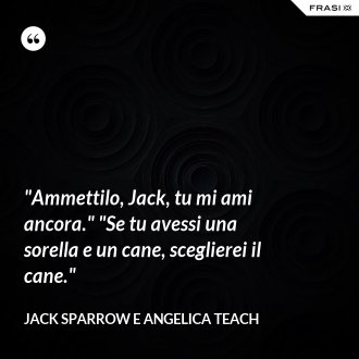 "Ammettilo, Jack, tu mi ami ancora." "Se tu avessi una sorella e un cane, sceglierei il cane." - Jack Sparrow e Angelica Teach