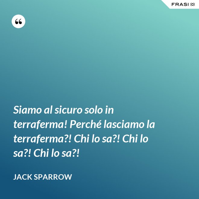Siamo al sicuro solo in terraferma! Perché lasciamo la terraferma?! Chi lo sa?! Chi lo sa?! Chi lo sa?! - Jack Sparrow