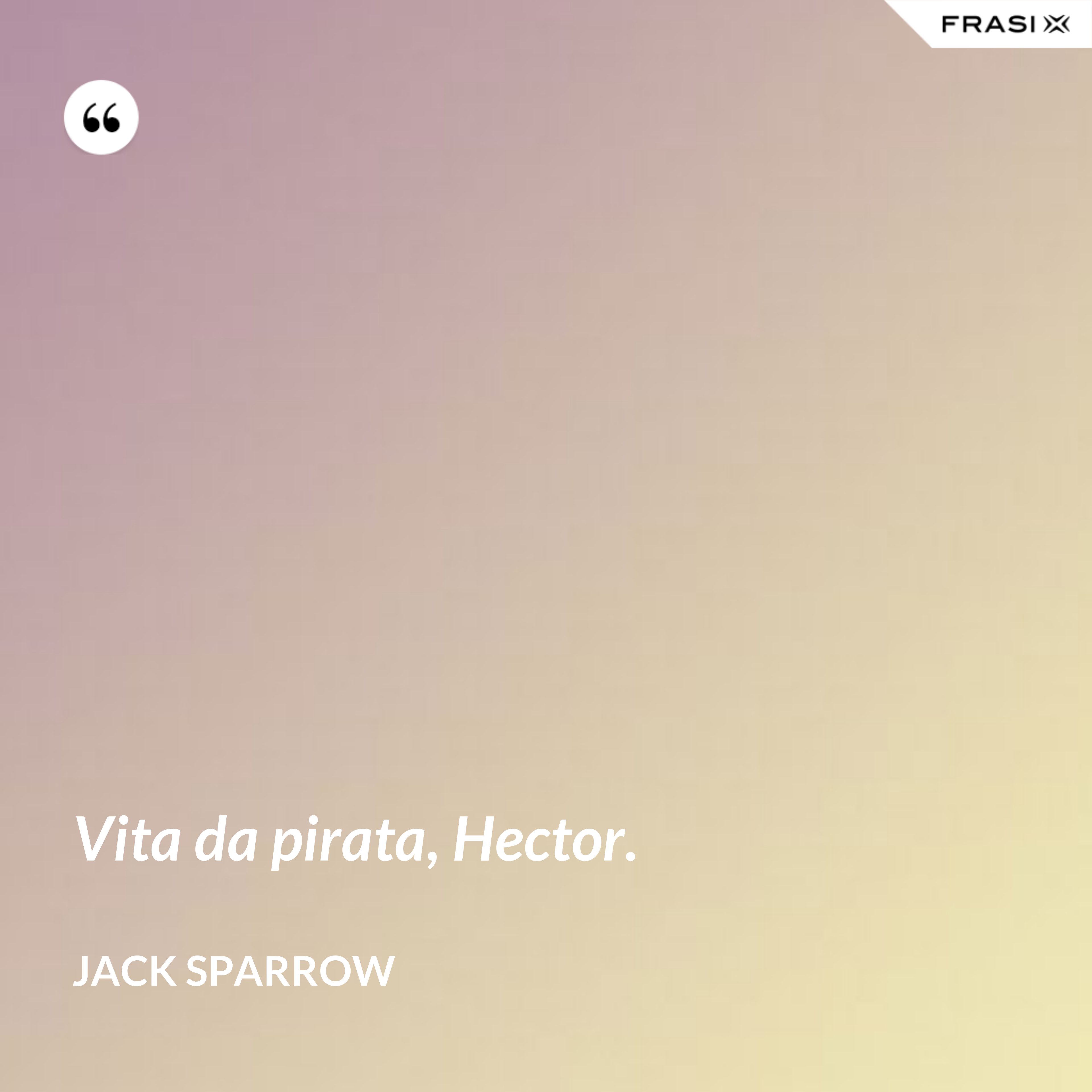 Vita da pirata, Hector. - Jack Sparrow