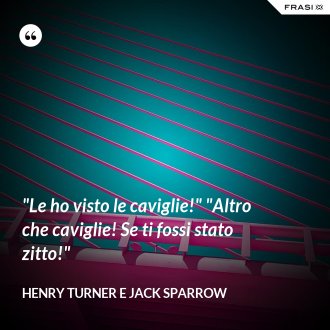 "Le ho visto le caviglie!" "Altro che caviglie! Se ti fossi stato zitto!" - Henry Turner e Jack Sparrow