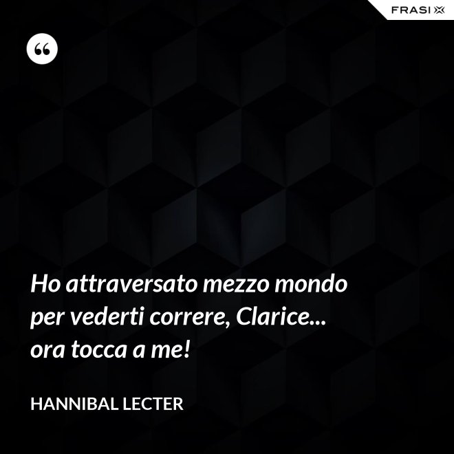Ho attraversato mezzo mondo per vederti correre, Clarice... ora tocca a me! - Hannibal Lecter