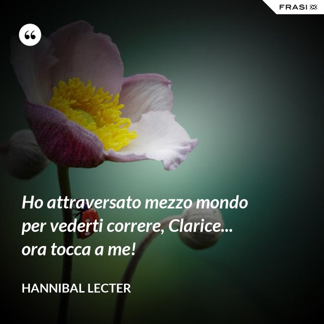 Ho attraversato mezzo mondo per vederti correre, Clarice... ora tocca a me! - Hannibal Lecter
