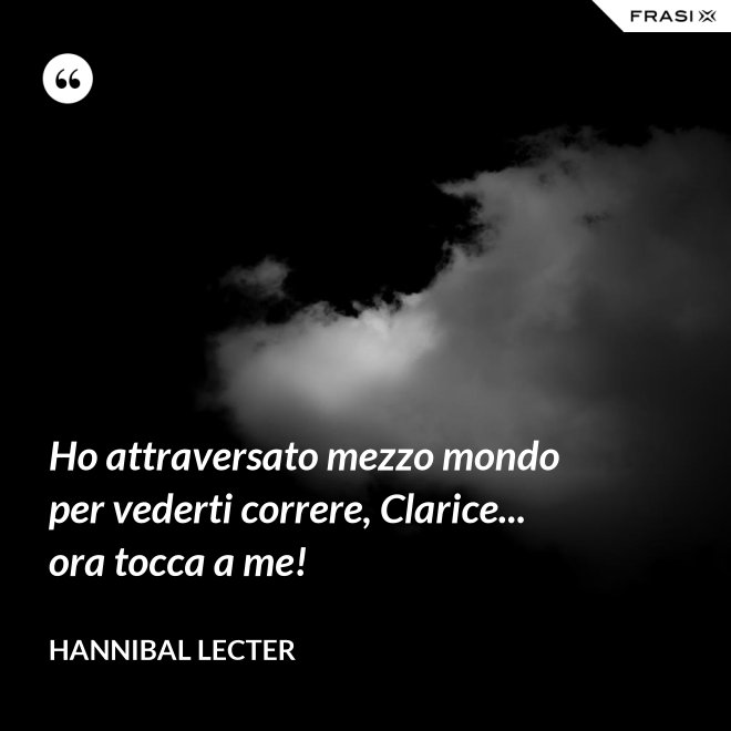 Ho attraversato mezzo mondo per vederti correre, Clarice... ora tocca a me! - Hannibal Lecter