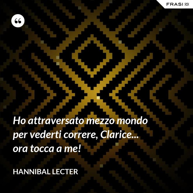 Ho attraversato mezzo mondo per vederti correre, Clarice... ora tocca a me! - Hannibal Lecter