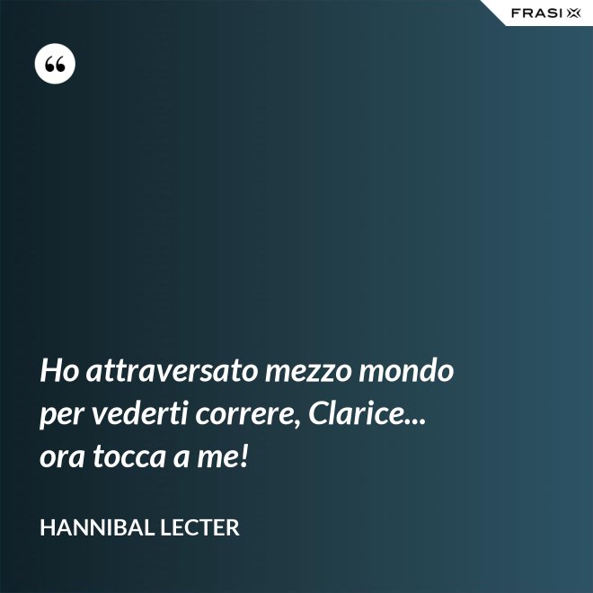 Ho attraversato mezzo mondo per vederti correre, Clarice... ora tocca a me! - Hannibal Lecter