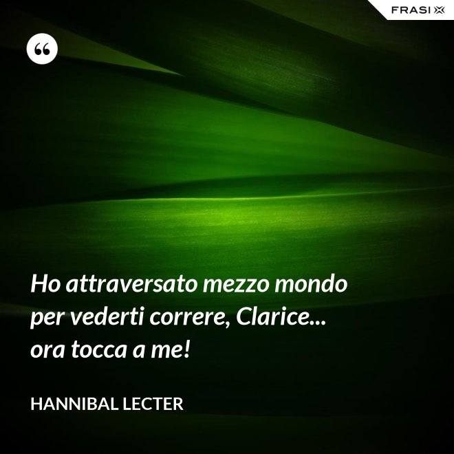 Ho attraversato mezzo mondo per vederti correre, Clarice... ora tocca a me! - Hannibal Lecter