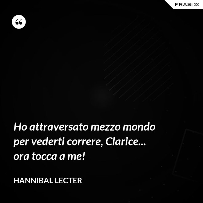 Ho attraversato mezzo mondo per vederti correre, Clarice... ora tocca a me! - Hannibal Lecter