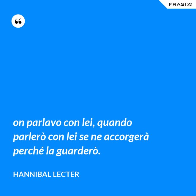 on parlavo con lei, quando parlerò con lei se ne accorgerà perché la guarderò. - Hannibal Lecter