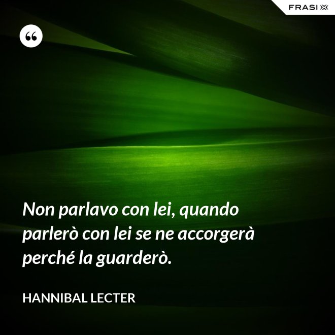 Non parlavo con lei, quando parlerò con lei se ne accorgerà perché la guarderò. - Hannibal Lecter
