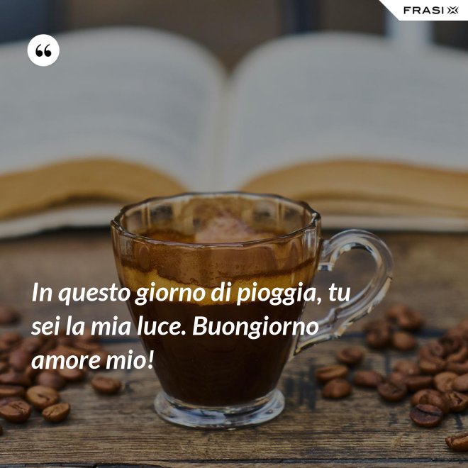 In questo giorno di pioggia, tu sei la mia luce. Buongiorno amore mio! - Anonimo