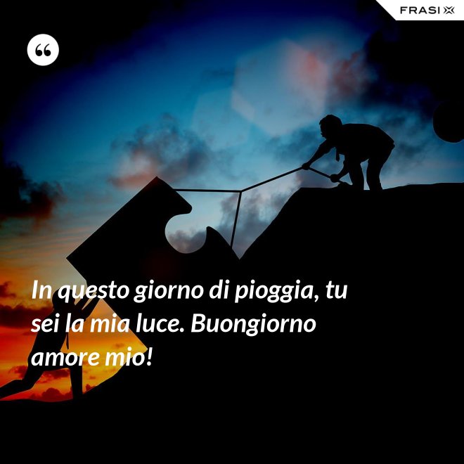 In questo giorno di pioggia, tu sei la mia luce. Buongiorno amore mio! - Anonimo