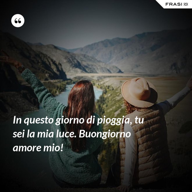 In questo giorno di pioggia, tu sei la mia luce. Buongiorno amore mio! - Anonimo