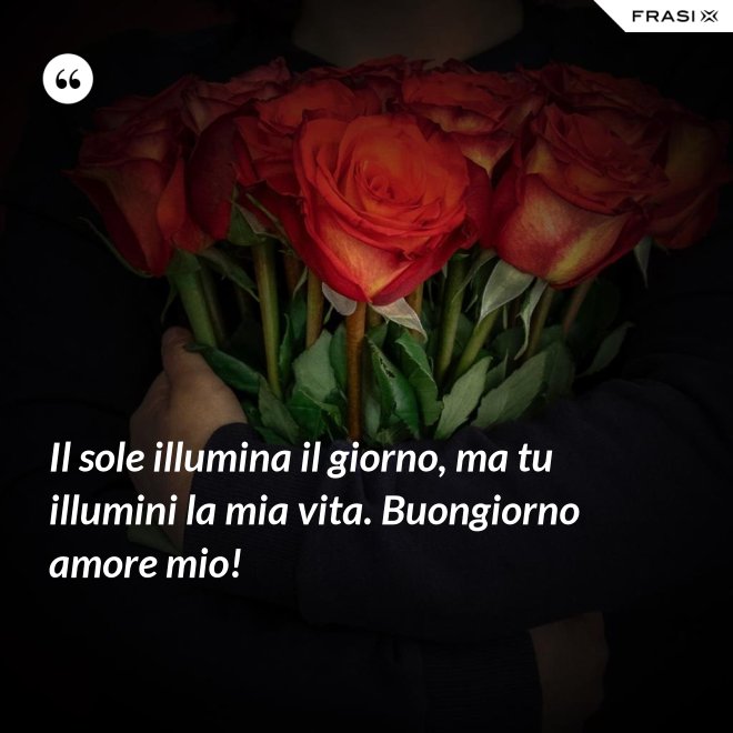 Il sole illumina il giorno, ma tu illumini la mia vita. Buongiorno amore mio! - Anonimo