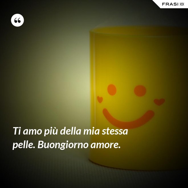 Ti amo più della mia stessa pelle. Buongiorno amore. - Anonimo