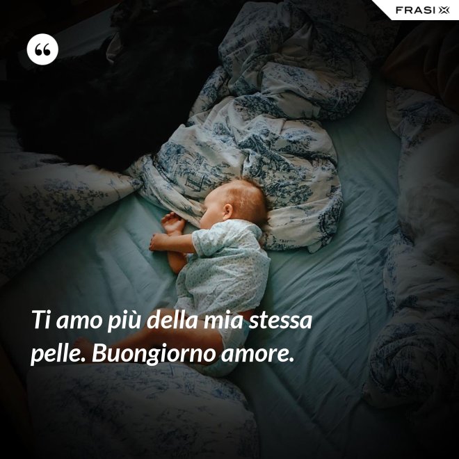 Ti amo più della mia stessa pelle. Buongiorno amore. - Anonimo