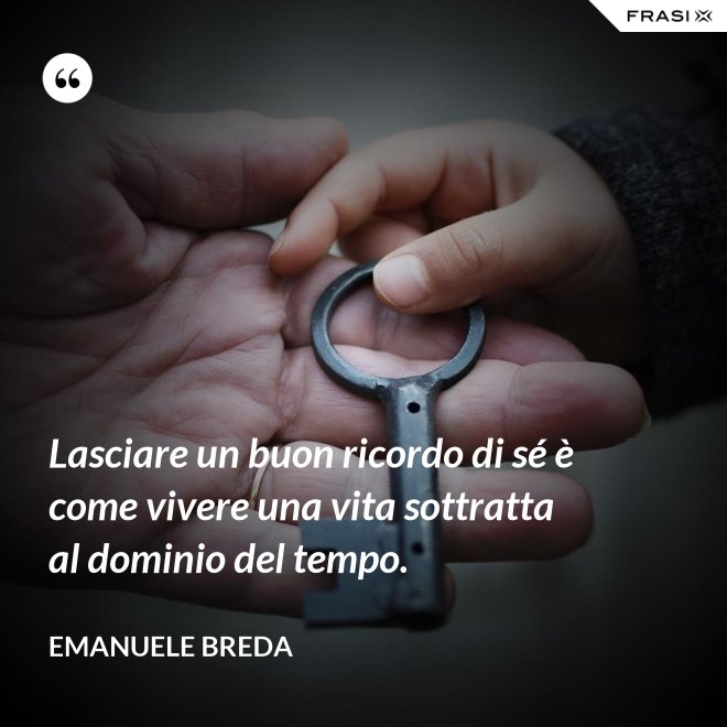 Lasciare un buon ricordo di sé è come vivere una vita sottratta al dominio del tempo. - Emanuele Breda