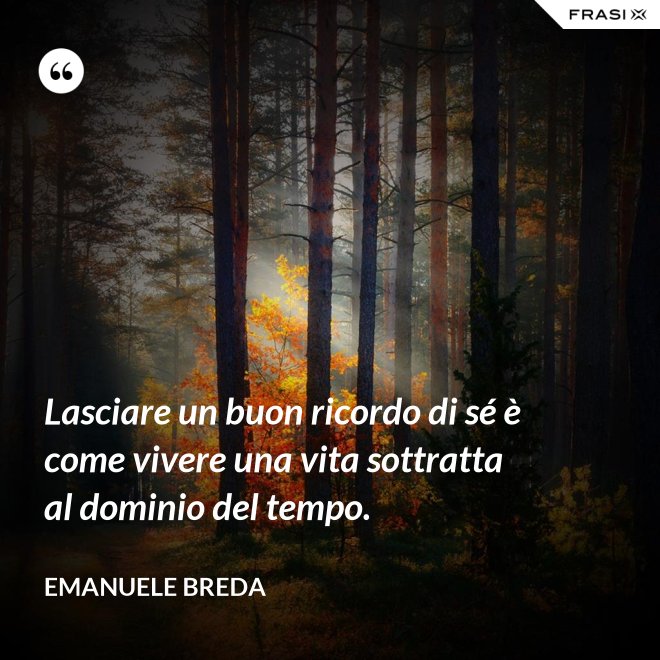 Lasciare un buon ricordo di sé è come vivere una vita sottratta al dominio del tempo. - Emanuele Breda