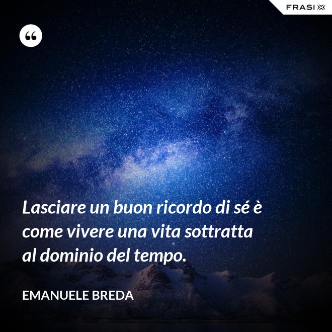 Lasciare un buon ricordo di sé è come vivere una vita sottratta al dominio del tempo. - Emanuele Breda