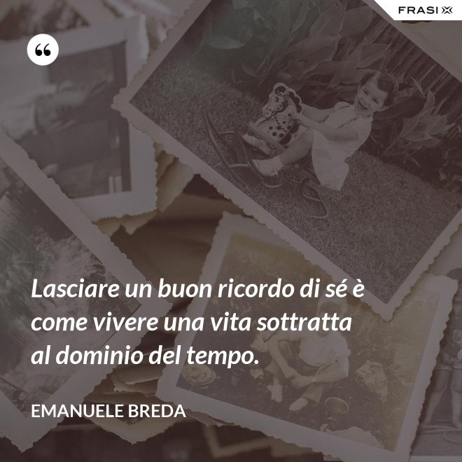 Lasciare un buon ricordo di sé è come vivere una vita sottratta al dominio del tempo. - Emanuele Breda