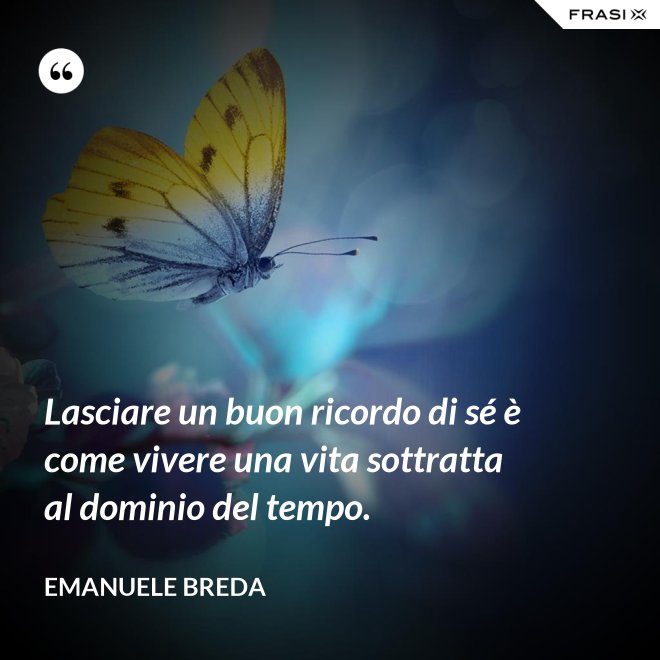 Lasciare un buon ricordo di sé è come vivere una vita sottratta al dominio del tempo. - Emanuele Breda