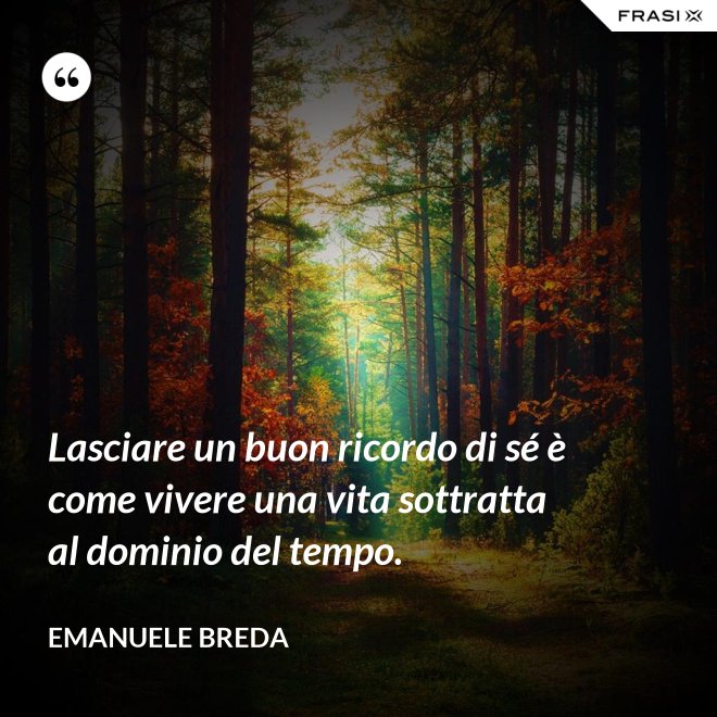 Lasciare un buon ricordo di sé è come vivere una vita sottratta al dominio del tempo. - Emanuele Breda