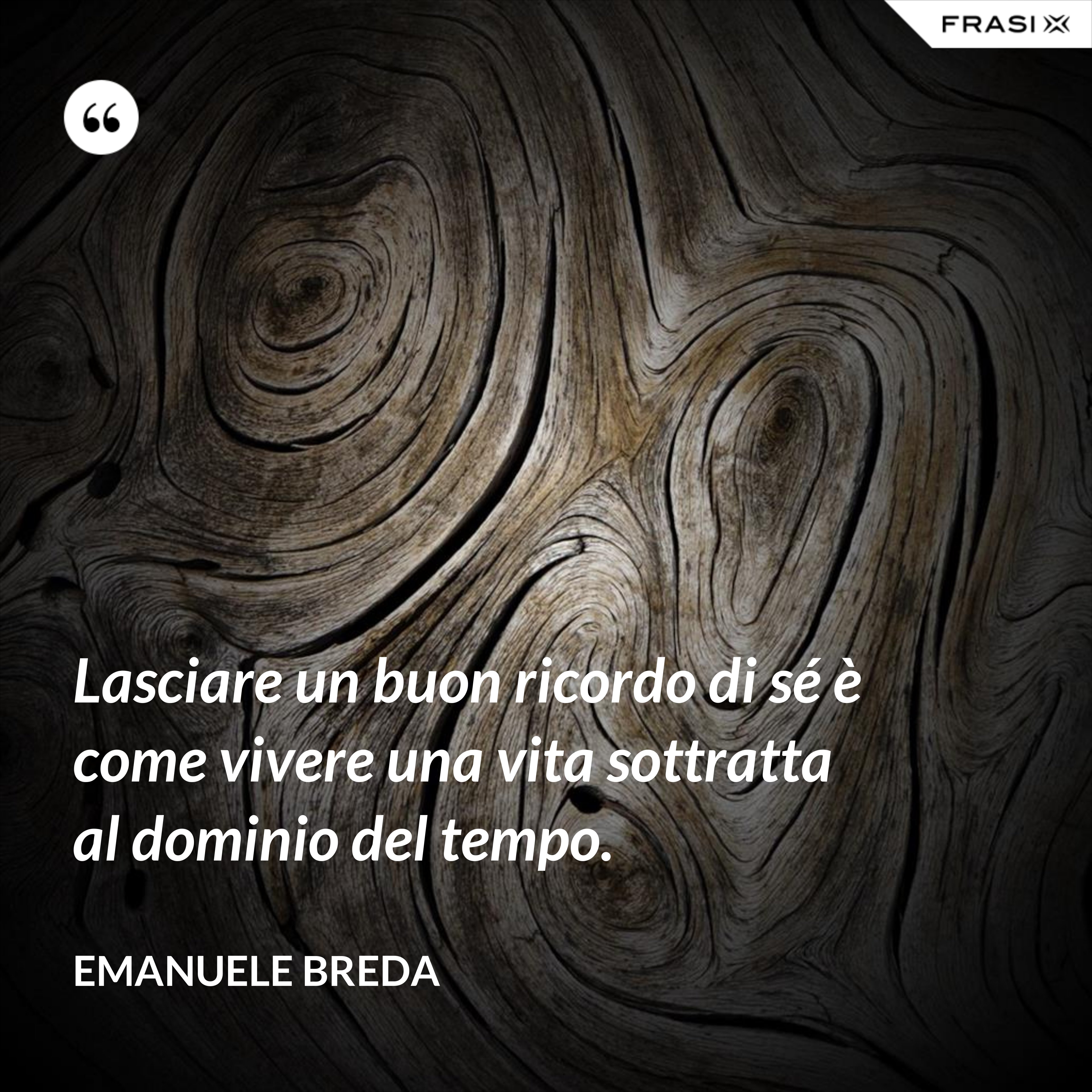 Lasciare un buon ricordo di sé è come vivere una vita sottratta al dominio del tempo. - Emanuele Breda