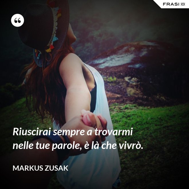 Riuscirai sempre a trovarmi nelle tue parole, è là che vivrò. - Markus Zusak