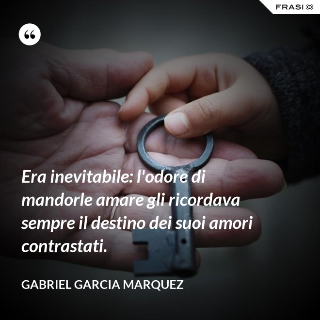 Era inevitabile: l'odore di mandorle amare gli ricordava sempre il destino dei suoi amori contrastati. - Gabriel Garcia Marquez